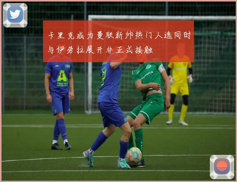 卡里克成为曼联新帅热门人选同时与伊劳拉展开非正式接触