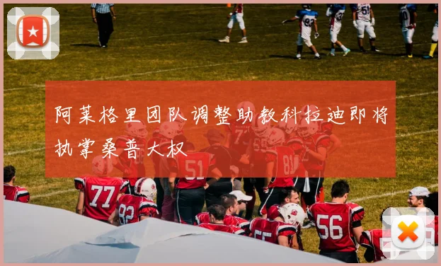 阿莱格里团队调整助教科拉迪即将执掌桑普大权