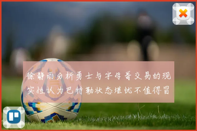 徐静雨分析勇士与字母哥交易的现实性认为巴特勒状态堪忧不值得冒险